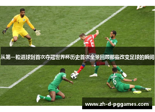从第一粒进球到首次夺冠世界杯历史首次全景回顾那些改变足球的瞬间
