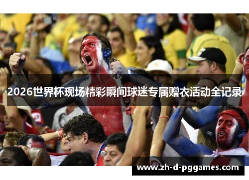 2026世界杯现场精彩瞬间球迷专属赠衣活动全记录