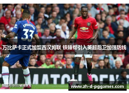 万比萨卡正式加盟西汉姆联 铁锤帮引入英超后卫加强防线