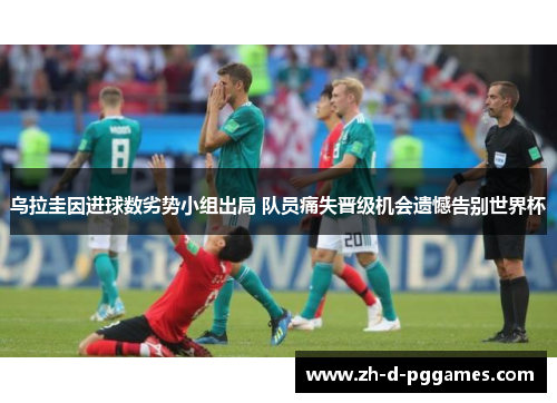 乌拉圭因进球数劣势小组出局 队员痛失晋级机会遗憾告别世界杯