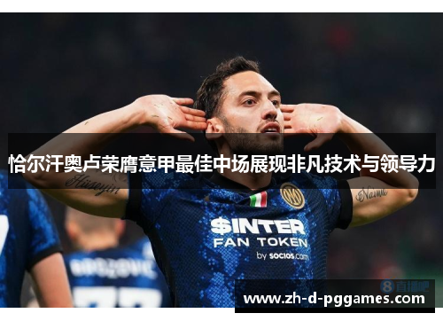 恰尔汗奥卢荣膺意甲最佳中场展现非凡技术与领导力