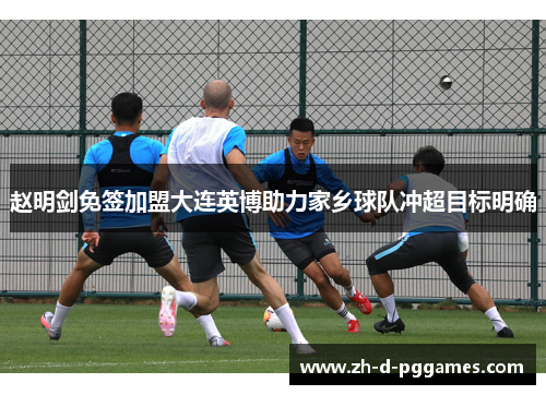 赵明剑免签加盟大连英博助力家乡球队冲超目标明确