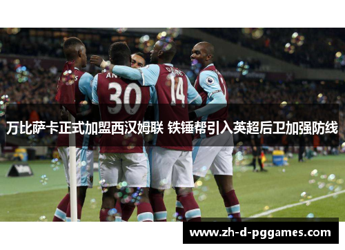 万比萨卡正式加盟西汉姆联 铁锤帮引入英超后卫加强防线