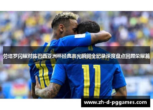 劳塔罗闪耀对阵巴西亚洲杯经典高光瞬间全纪录深度盘点回顾荣耀篇