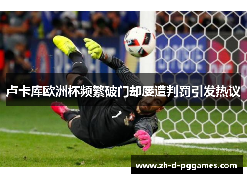 卢卡库欧洲杯频繁破门却屡遭判罚引发热议