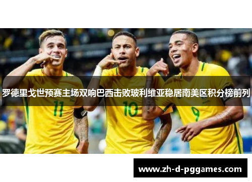 罗德里戈世预赛主场双响巴西击败玻利维亚稳居南美区积分榜前列