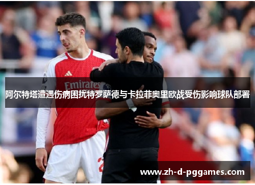 阿尔特塔遭遇伤病困扰特罗萨德与卡拉菲奥里欧战受伤影响球队部署
